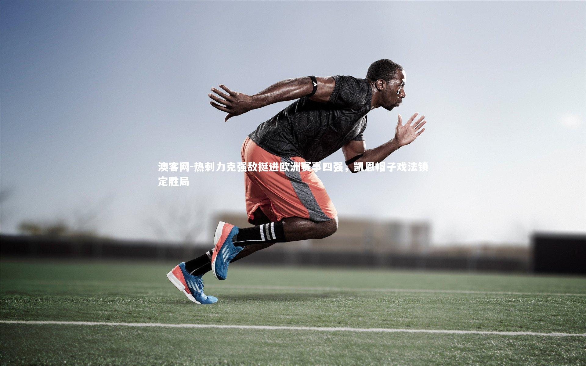 澳客网-热刺力克强敌挺进欧洲赛事四强，凯恩帽子戏法锁定胜局