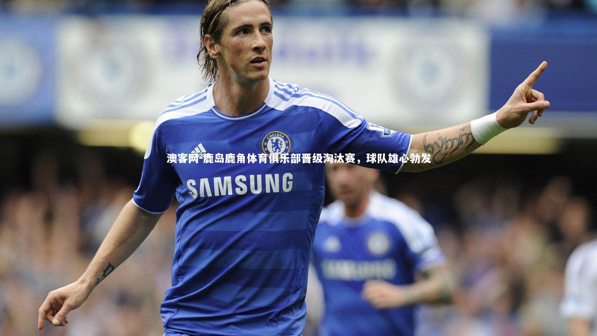 澳客网-鹿岛鹿角体育俱乐部晋级淘汰赛，球队雄心勃发