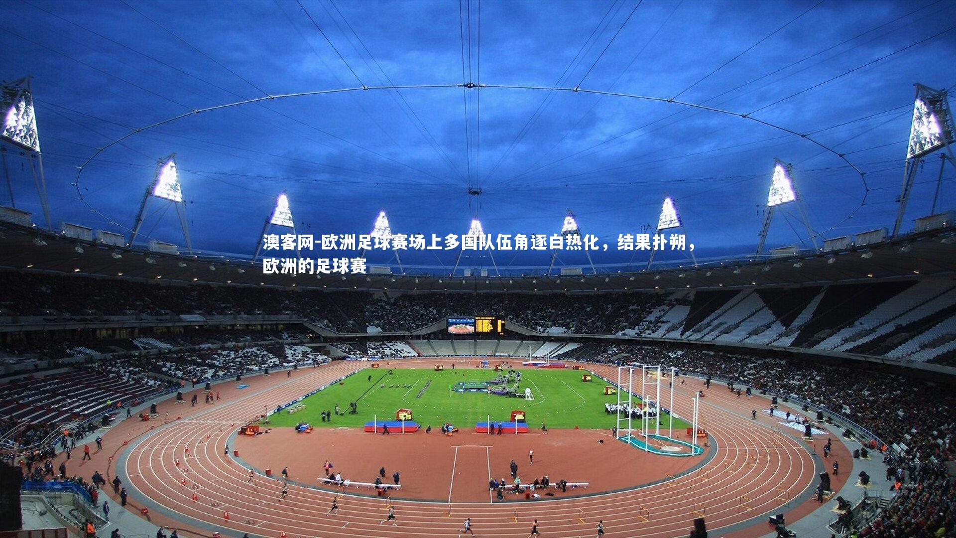 澳客网-欧洲足球赛场上多国队伍角逐白热化，结果扑朔，欧洲的足球赛