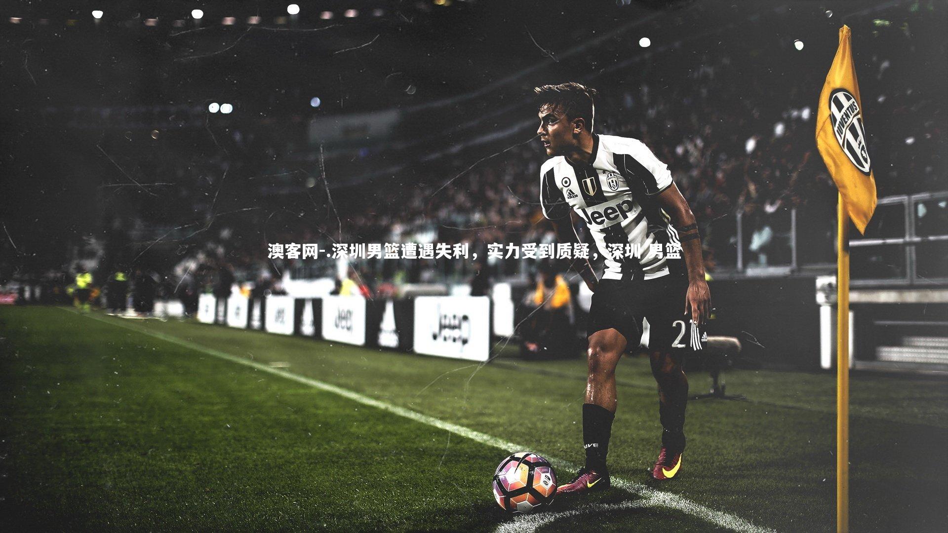 澳客网-.深圳男篮遭遇失利，实力受到质疑，深圳 男篮