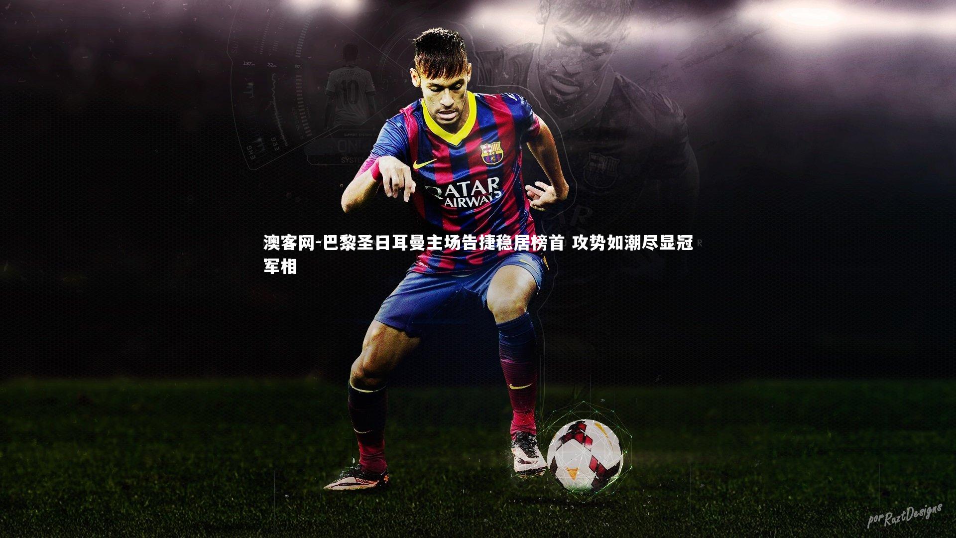 澳客网-巴黎圣日耳曼主场告捷稳居榜首 攻势如潮尽显冠军相