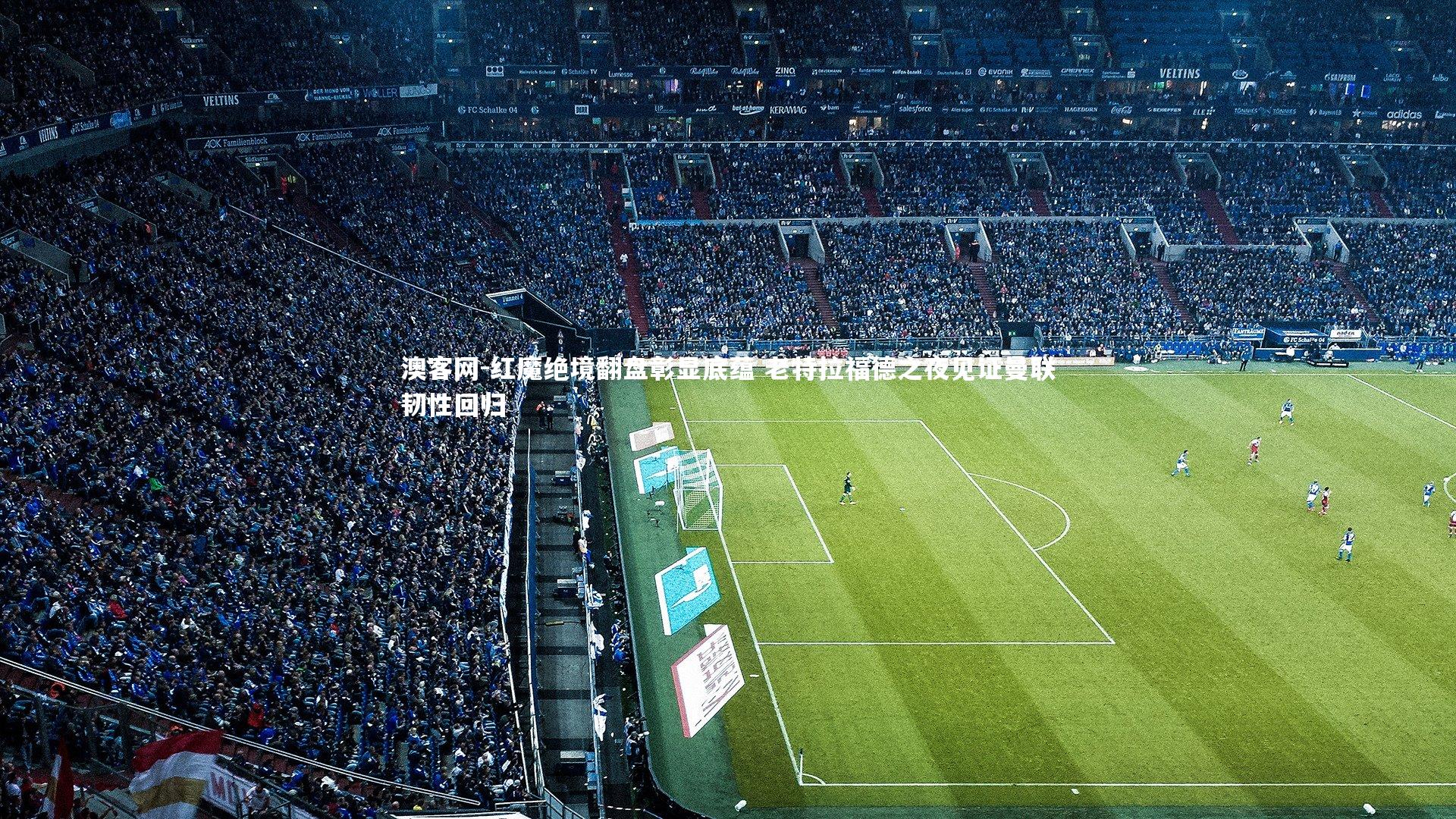 澳客网-红魔绝境翻盘彰显底蕴 老特拉福德之夜见证曼联韧性回归