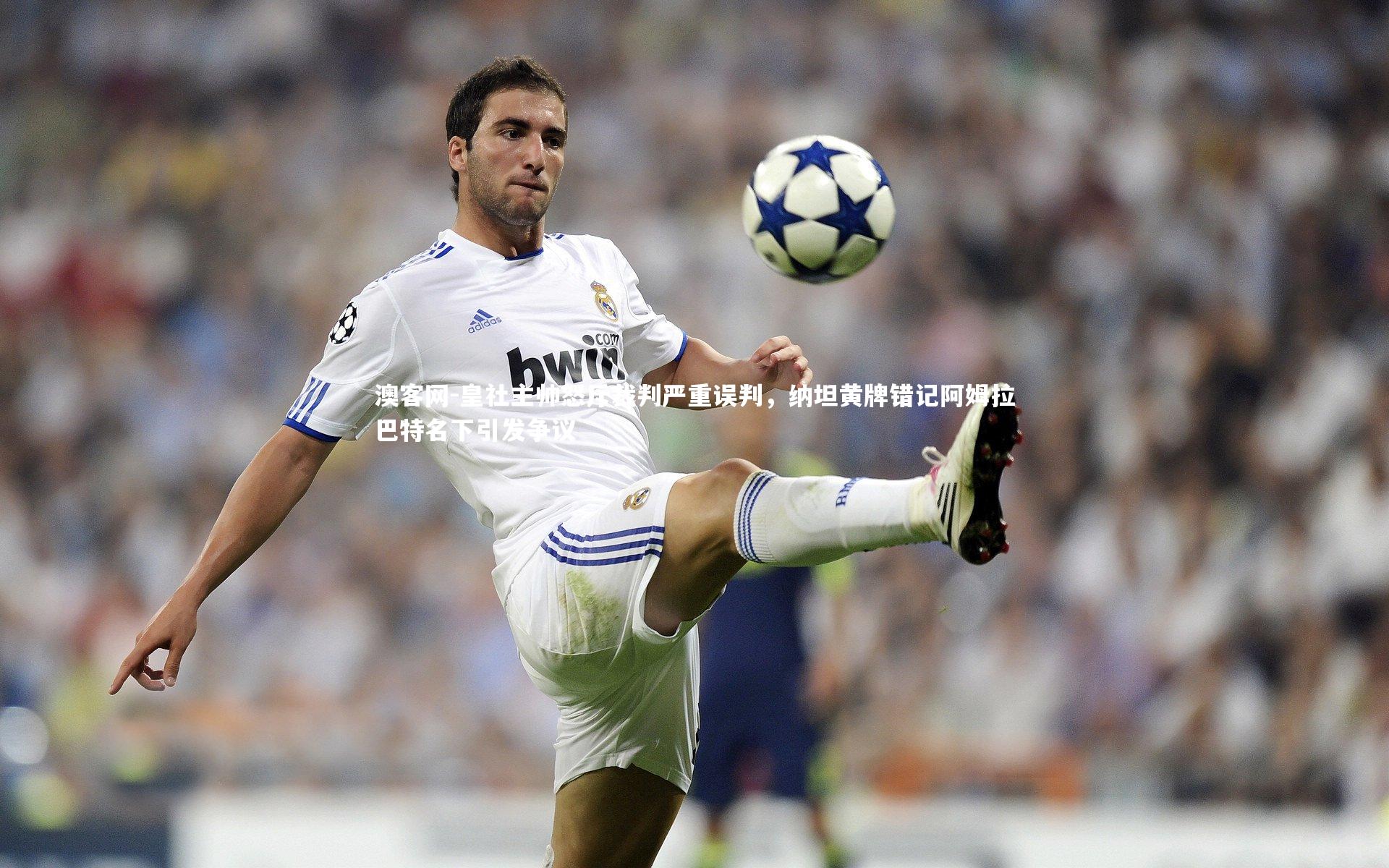 皇社主帅怒斥裁判严重误判，纳坦黄牌错记阿姆拉巴特名下引发争议