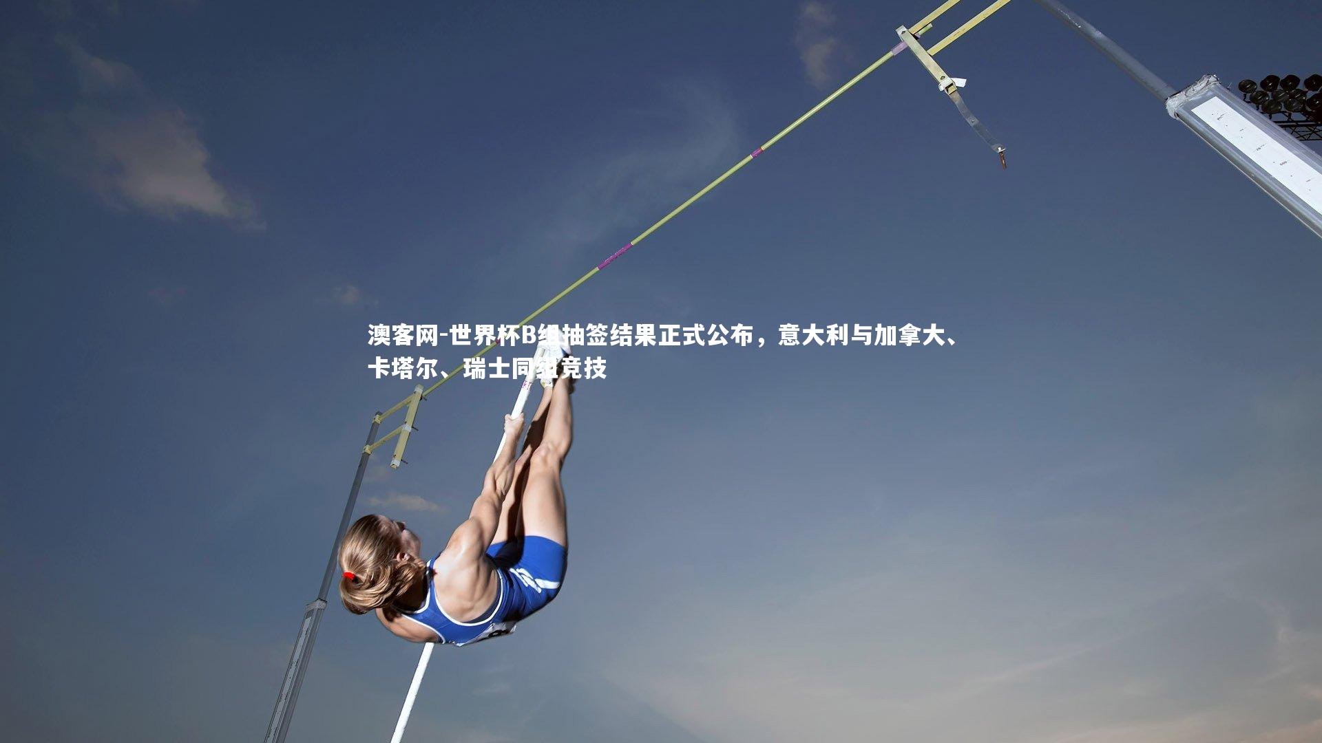 澳客网-世界杯B组抽签结果正式公布，意大利与加拿大、卡塔尔、瑞士同组竞技